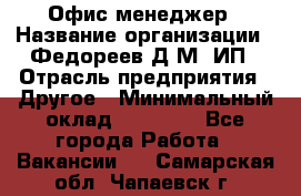 Офис-менеджер › Название организации ­ Федореев Д.М, ИП › Отрасль предприятия ­ Другое › Минимальный оклад ­ 25 000 - Все города Работа » Вакансии   . Самарская обл.,Чапаевск г.